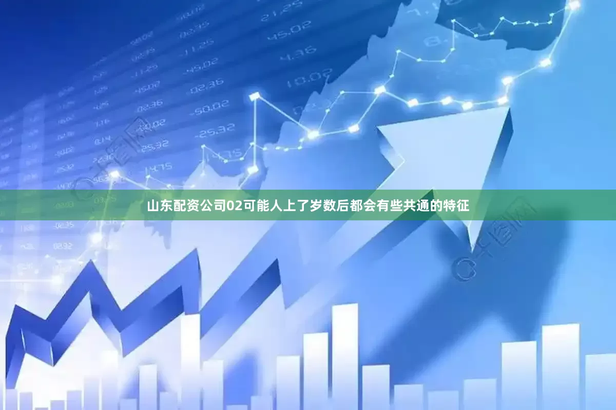 山东配资公司02可能人上了岁数后都会有些共通的特征