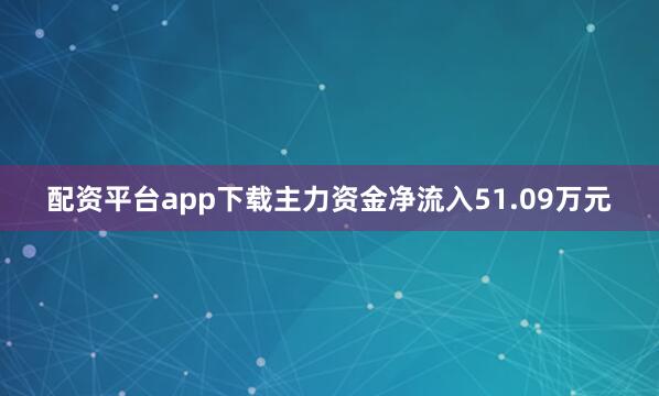 配资平台app下载主力资金净流入51.09万元