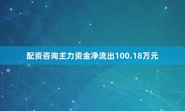 配资咨询主力资金净流出100.18万元