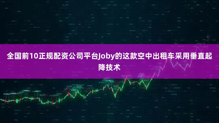 全国前10正规配资公司平台Joby的这款空中出租车采用垂直起降技术