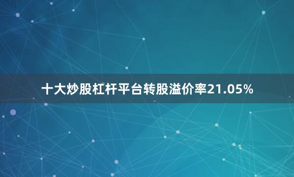 十大炒股杠杆平台转股溢价率21.05%