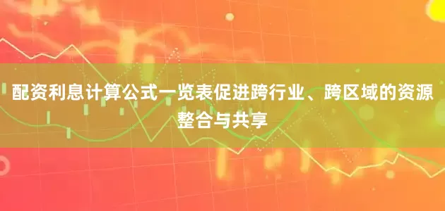 配资利息计算公式一览表促进跨行业、跨区域的资源整合与共享