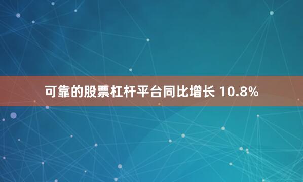 可靠的股票杠杆平台同比增长 10.8%