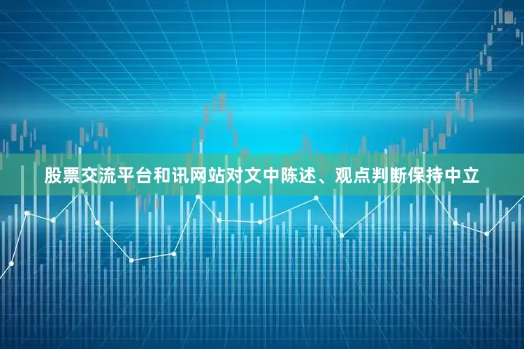 股票交流平台和讯网站对文中陈述、观点判断保持中立