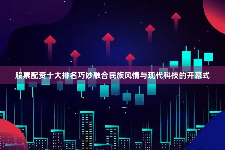 股票配资十大排名巧妙融合民族风情与现代科技的开幕式
