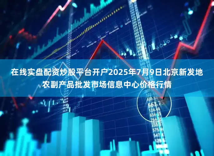 在线实盘配资炒股平台开户2025年7月9日北京新发地农副产品批发市场信息中心价格行情