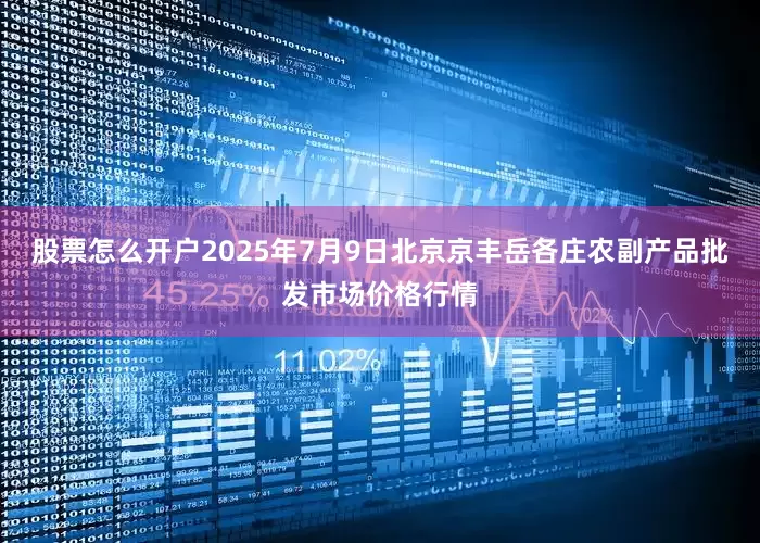 股票怎么开户2025年7月9日北京京丰岳各庄农副产品批发市场价格行情