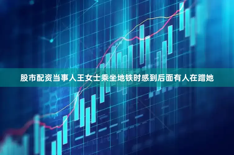 股市配资当事人王女士乘坐地铁时感到后面有人在蹭她