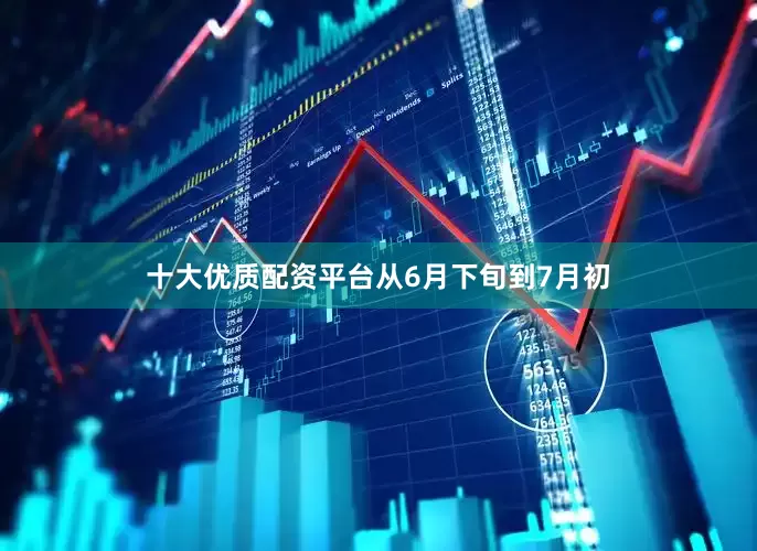 十大优质配资平台　　从6月下旬到7月初