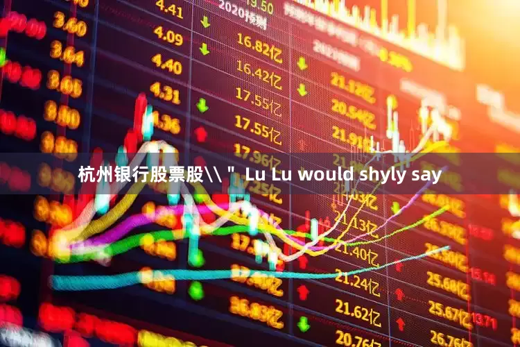 杭州银行股票股\＂ Lu Lu would shyly say