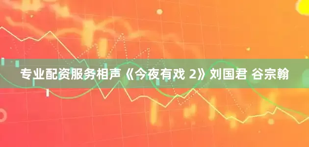 专业配资服务相声《今夜有戏 2》刘国君 谷宗翰