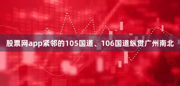 股票网app紧邻的105国道、106国道纵贯广州南北