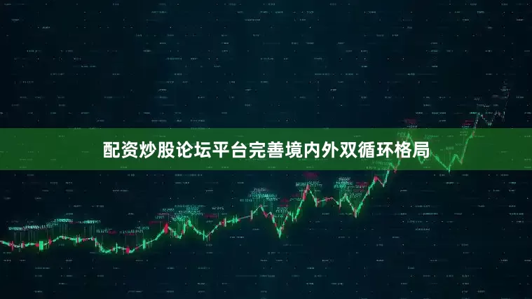 配资炒股论坛平台完善境内外双循环格局