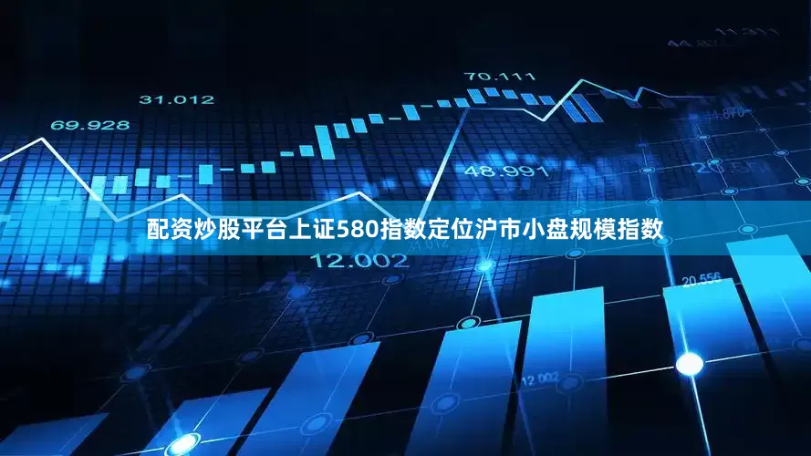 配资炒股平台上证580指数定位沪市小盘规模指数
