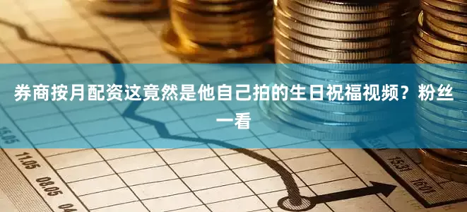 券商按月配资这竟然是他自己拍的生日祝福视频？粉丝一看