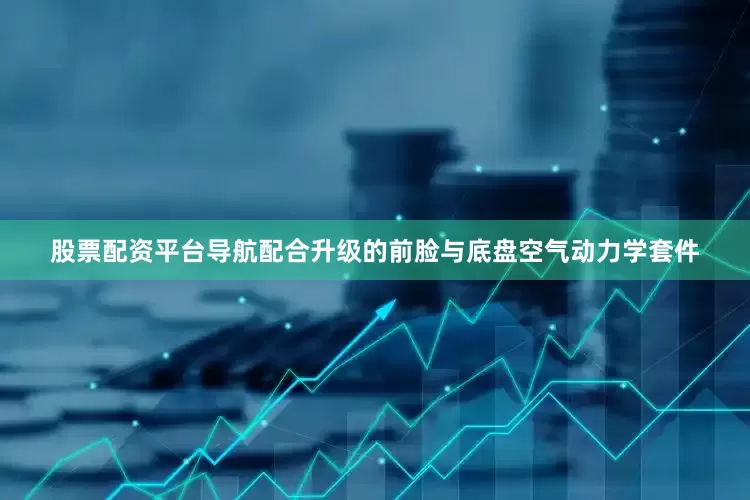 股票配资平台导航配合升级的前脸与底盘空气动力学套件