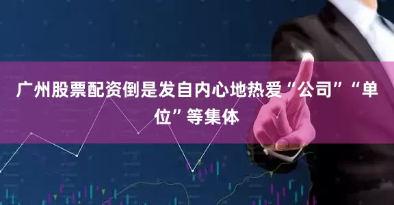 广州股票配资倒是发自内心地热爱“公司”“单位”等集体