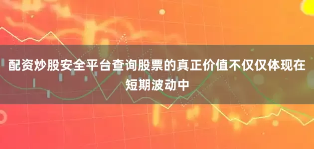 配资炒股安全平台查询股票的真正价值不仅仅体现在短期波动中