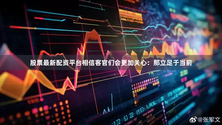 股票最新配资平台相信客官们会更加关心：那立足于当前