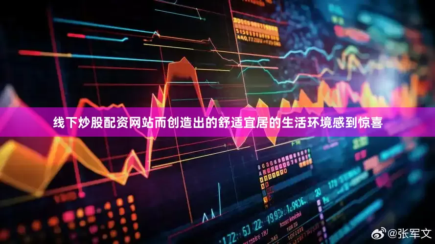 线下炒股配资网站而创造出的舒适宜居的生活环境感到惊喜