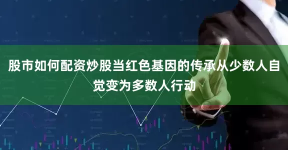 股市如何配资炒股当红色基因的传承从少数人自觉变为多数人行动