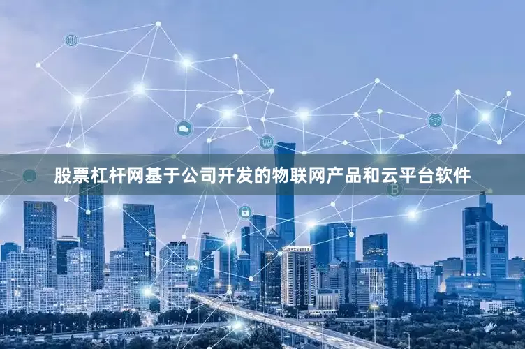 股票杠杆网基于公司开发的物联网产品和云平台软件