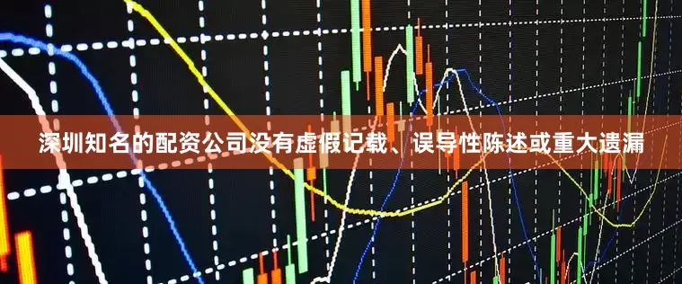 深圳知名的配资公司没有虚假记载、误导性陈述或重大遗漏