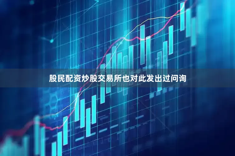 股民配资炒股交易所也对此发出过问询