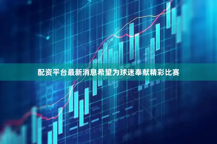 配资平台最新消息希望为球迷奉献精彩比赛