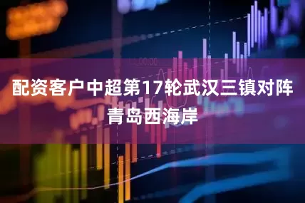 配资客户中超第17轮武汉三镇对阵青岛西海岸