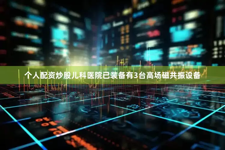 个人配资炒股儿科医院已装备有3台高场磁共振设备