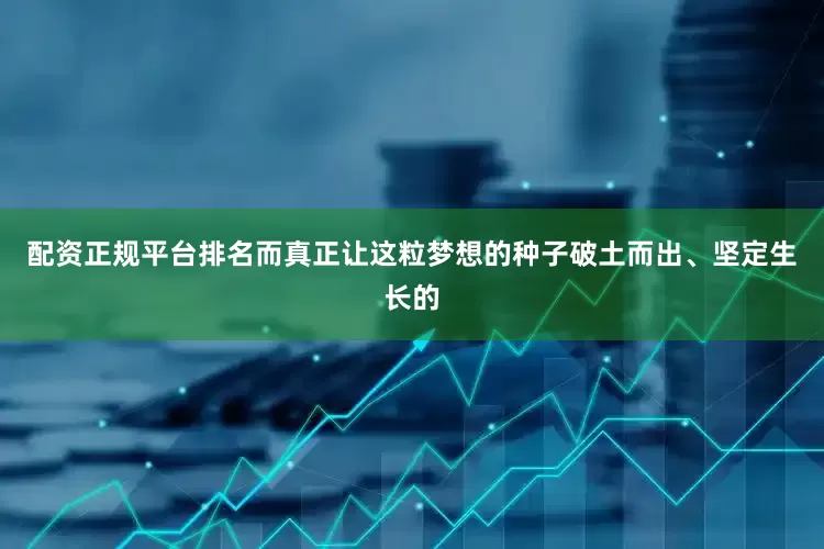 配资正规平台排名而真正让这粒梦想的种子破土而出、坚定生长的