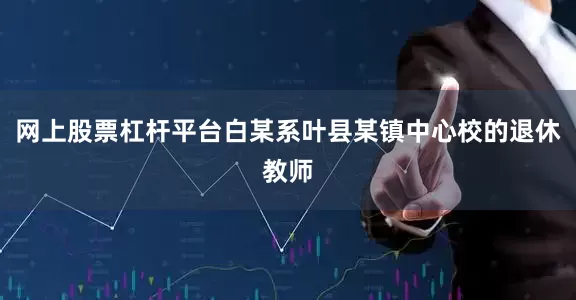 网上股票杠杆平台白某系叶县某镇中心校的退休教师
