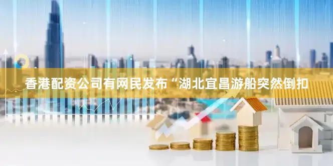 香港配资公司有网民发布“湖北宜昌游船突然倒扣
