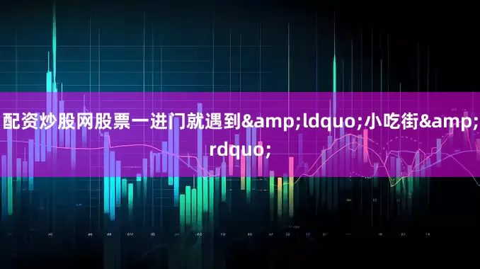 配资炒股网股票一进门就遇到&ldquo;小吃街&rdquo;
