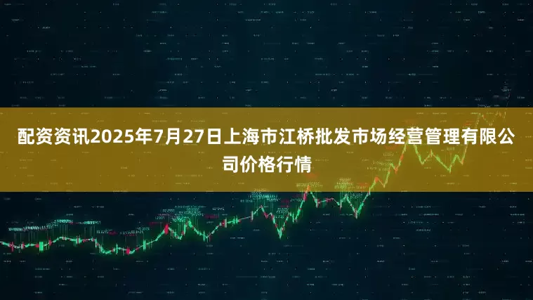 配资资讯2025年7月27日上海市江桥批发市场经营管理有限公司价格行情