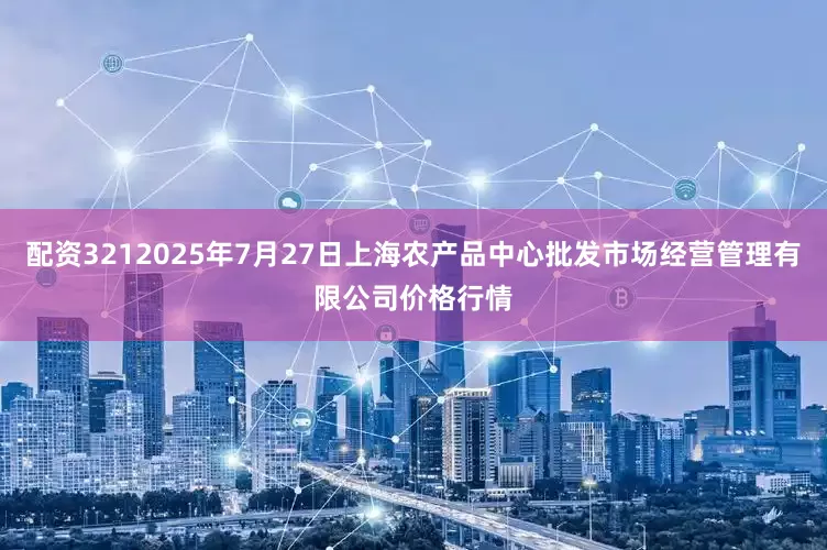 配资3212025年7月27日上海农产品中心批发市场经营管理有限公司价格行情