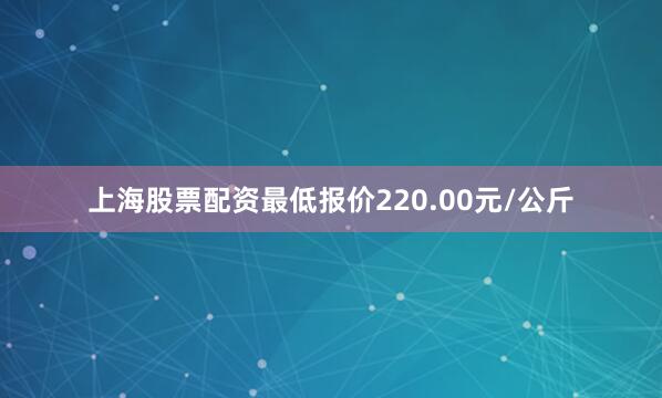 上海股票配资最低报价220.00元/公斤