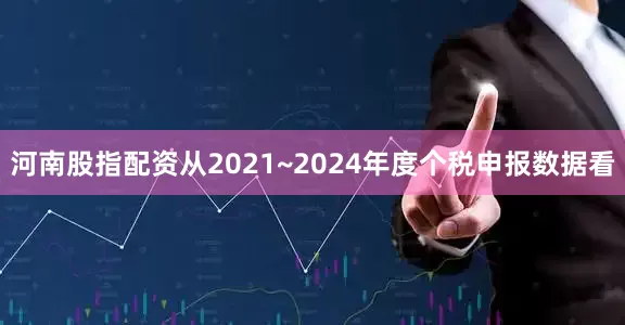 河南股指配资从2021~2024年度个税申报数据看