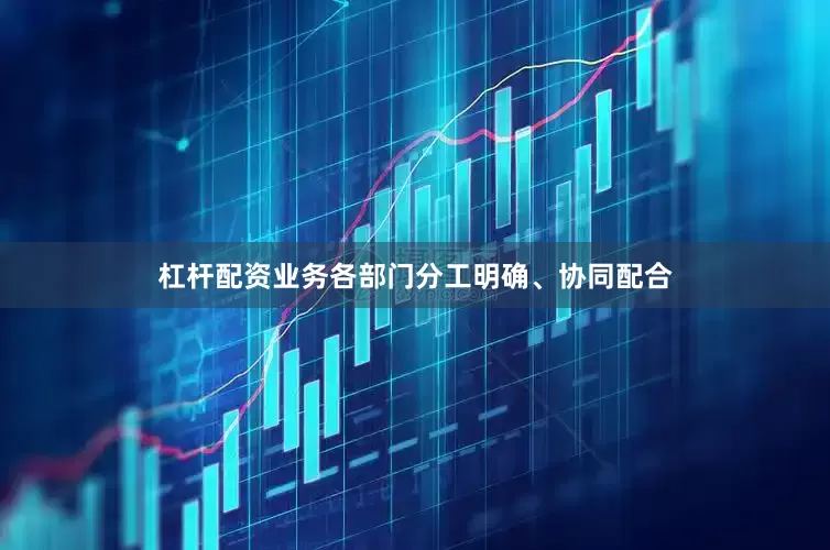杠杆配资业务各部门分工明确、协同配合