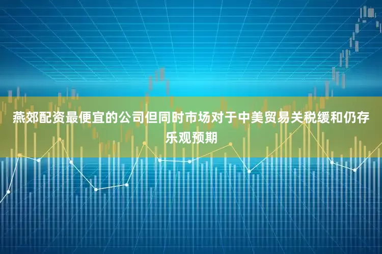 燕郊配资最便宜的公司但同时市场对于中美贸易关税缓和仍存乐观预期