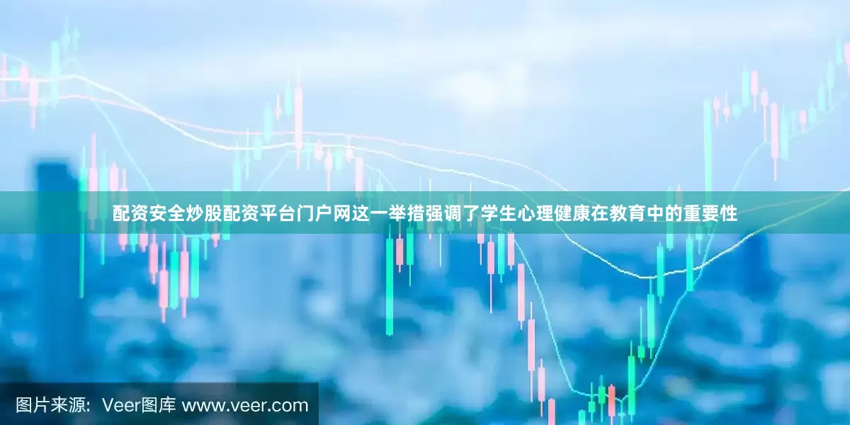 配资安全炒股配资平台门户网这一举措强调了学生心理健康在教育中的重要性