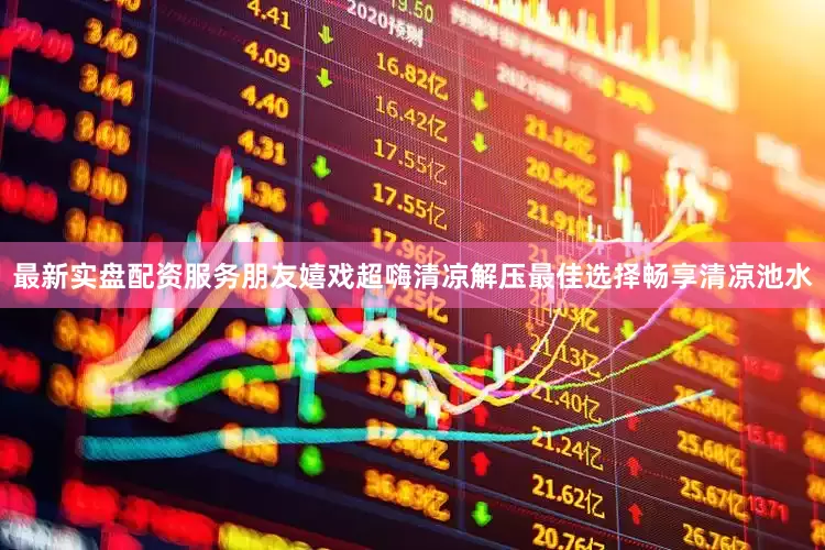 最新实盘配资服务朋友嬉戏超嗨清凉解压最佳选择畅享清凉池水