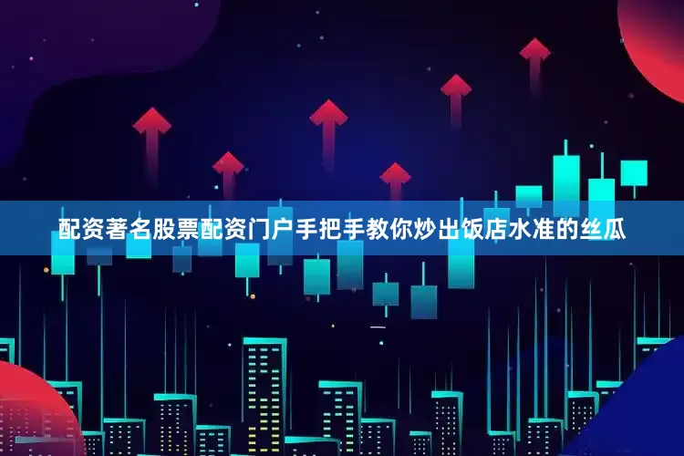 配资著名股票配资门户手把手教你炒出饭店水准的丝瓜
