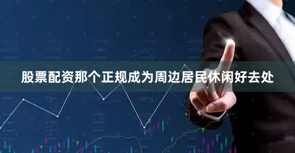 股票配资那个正规成为周边居民休闲好去处