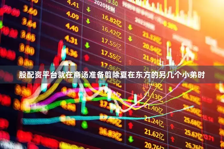 股配资平台就在商汤准备翦除夏在东方的另几个小弟时