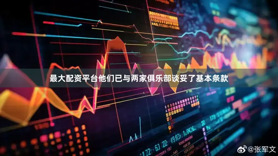 最大配资平台他们已与两家俱乐部谈妥了基本条款