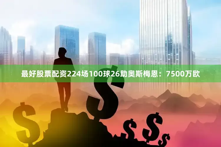 最好股票配资224场100球26助奥斯梅恩：7500万欧