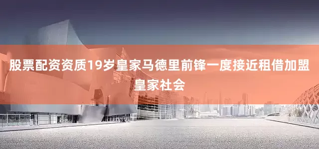 股票配资资质19岁皇家马德里前锋一度接近租借加盟皇家社会