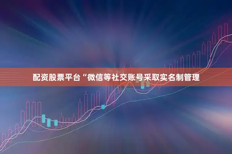 配资股票平台“微信等社交账号采取实名制管理